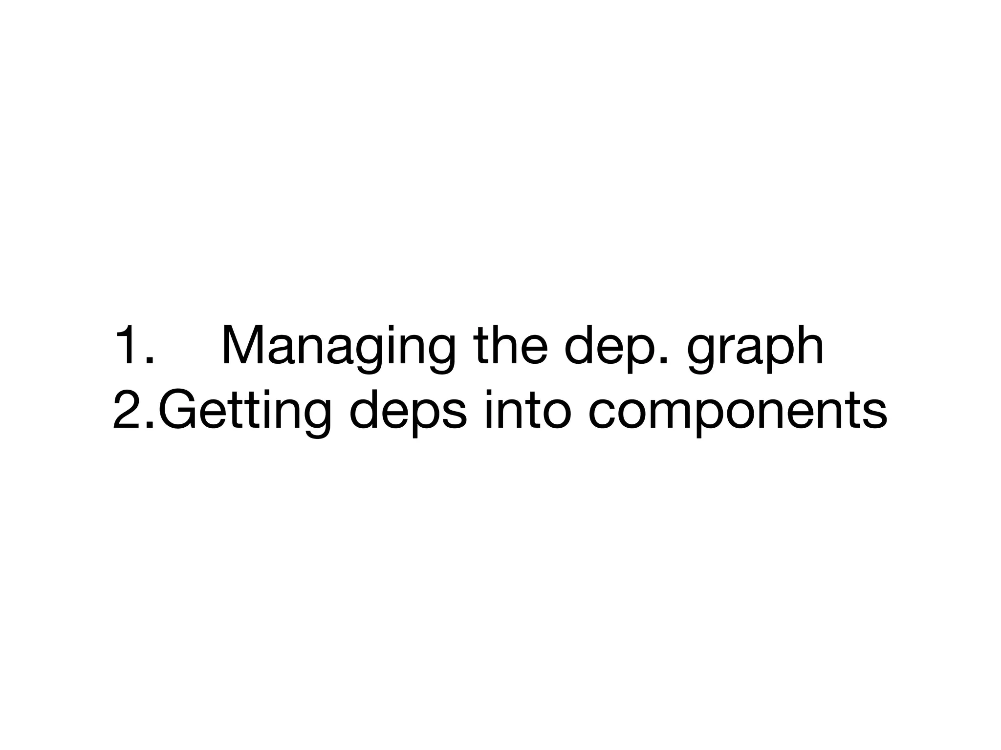 1. Managing the dep. graph

2.Getting deps into components
 