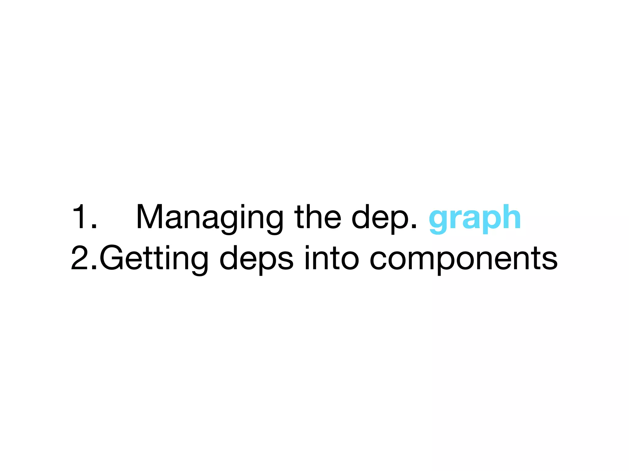 1. Managing the dep. graph

2.Getting deps into components
 