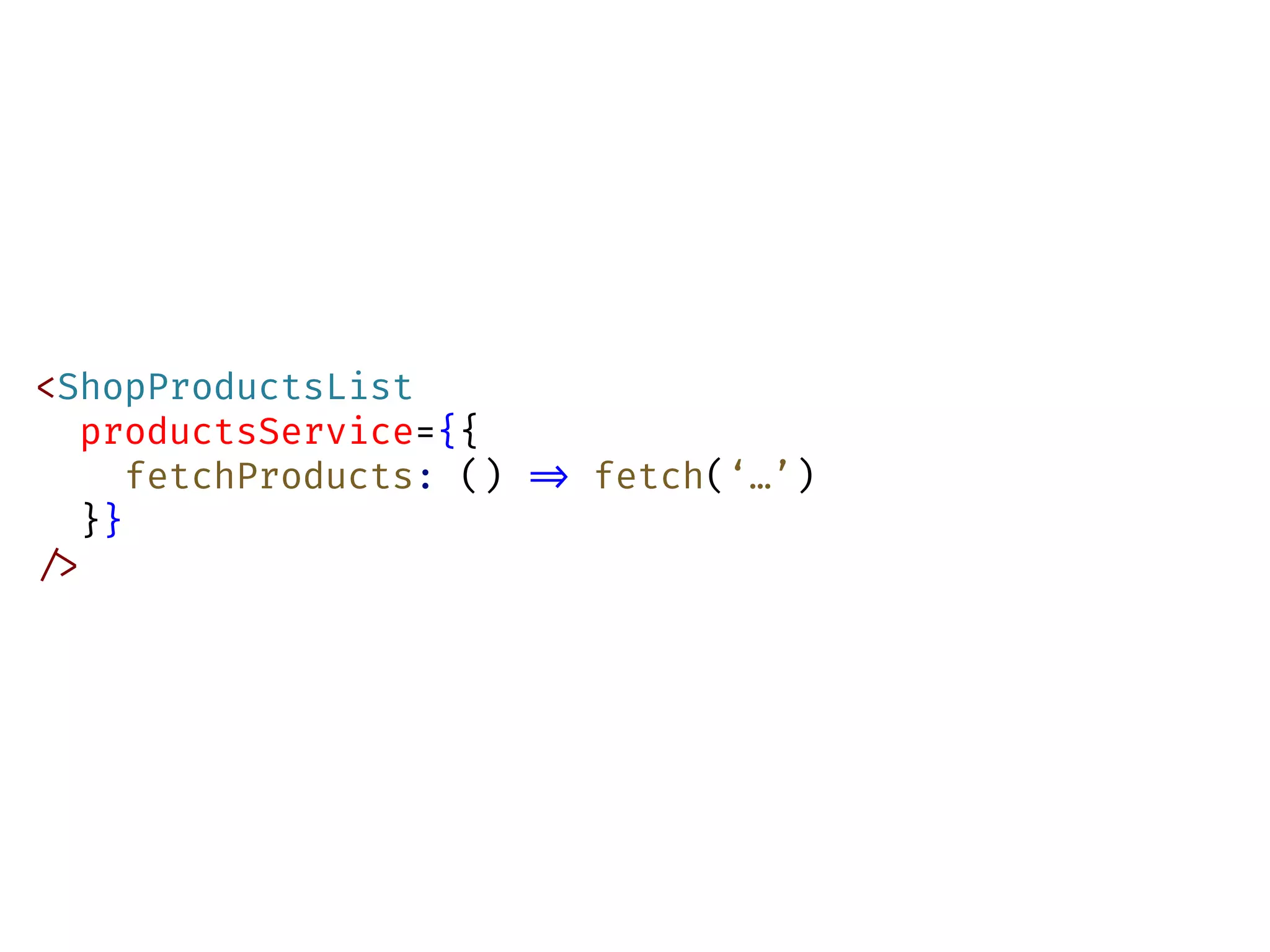 <ShopProductsList
productsService={{
fetchProducts: () !=> fetch(‘…’)
}}
!/>
 