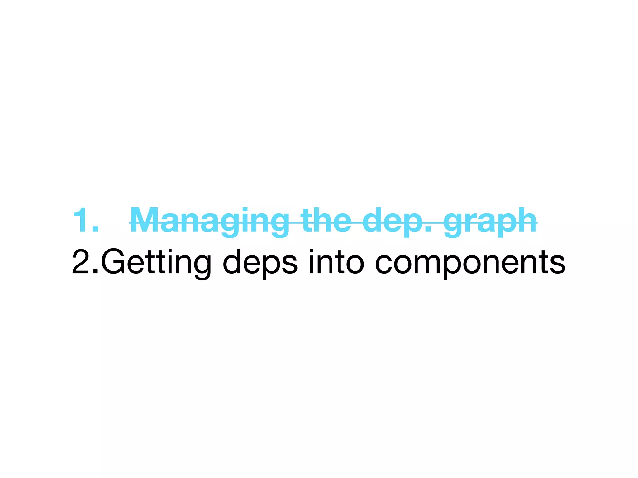 1. Managing the dep. graph
2.Getting deps into components
 