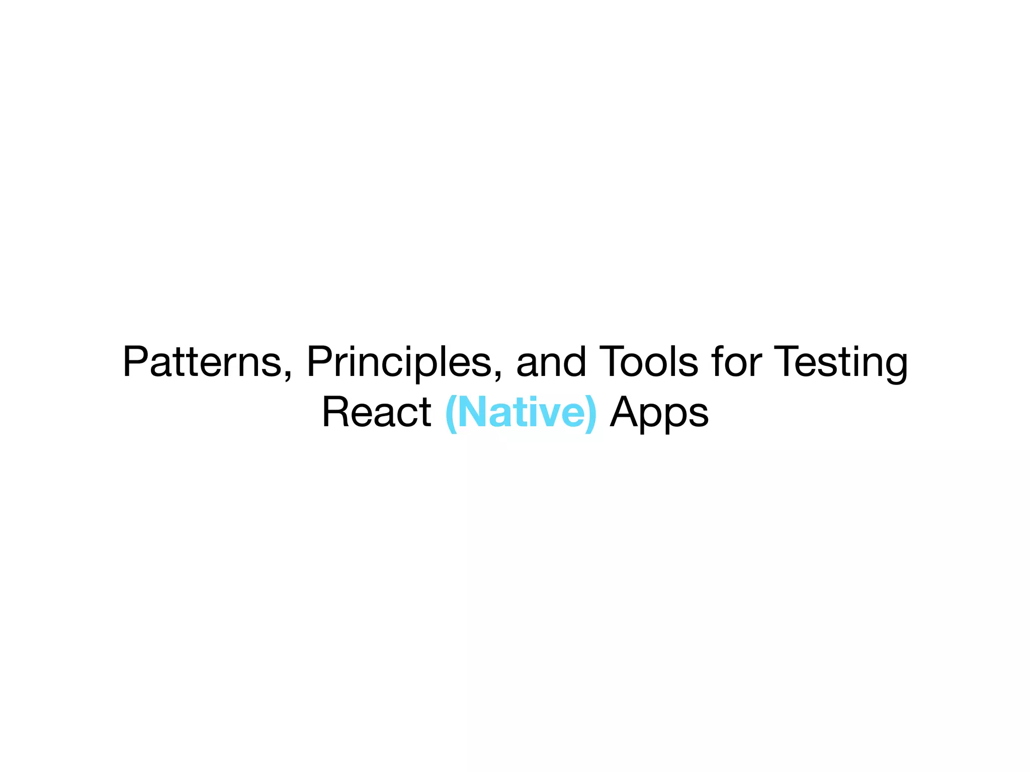 Patterns, Principles, and Tools for Testing
React (Native) Apps
 