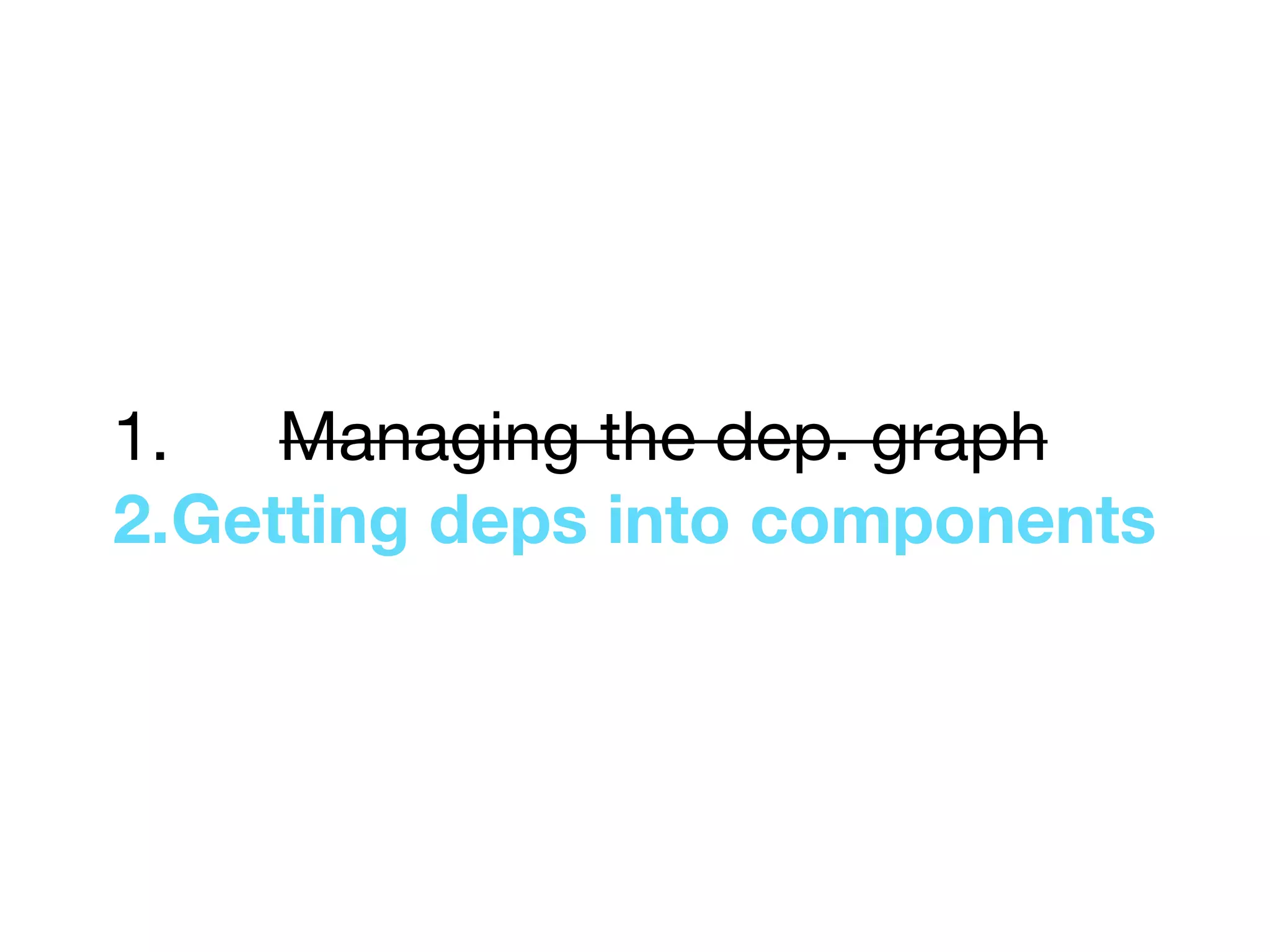 1. Managing the dep. graph

2.Getting deps into components
 