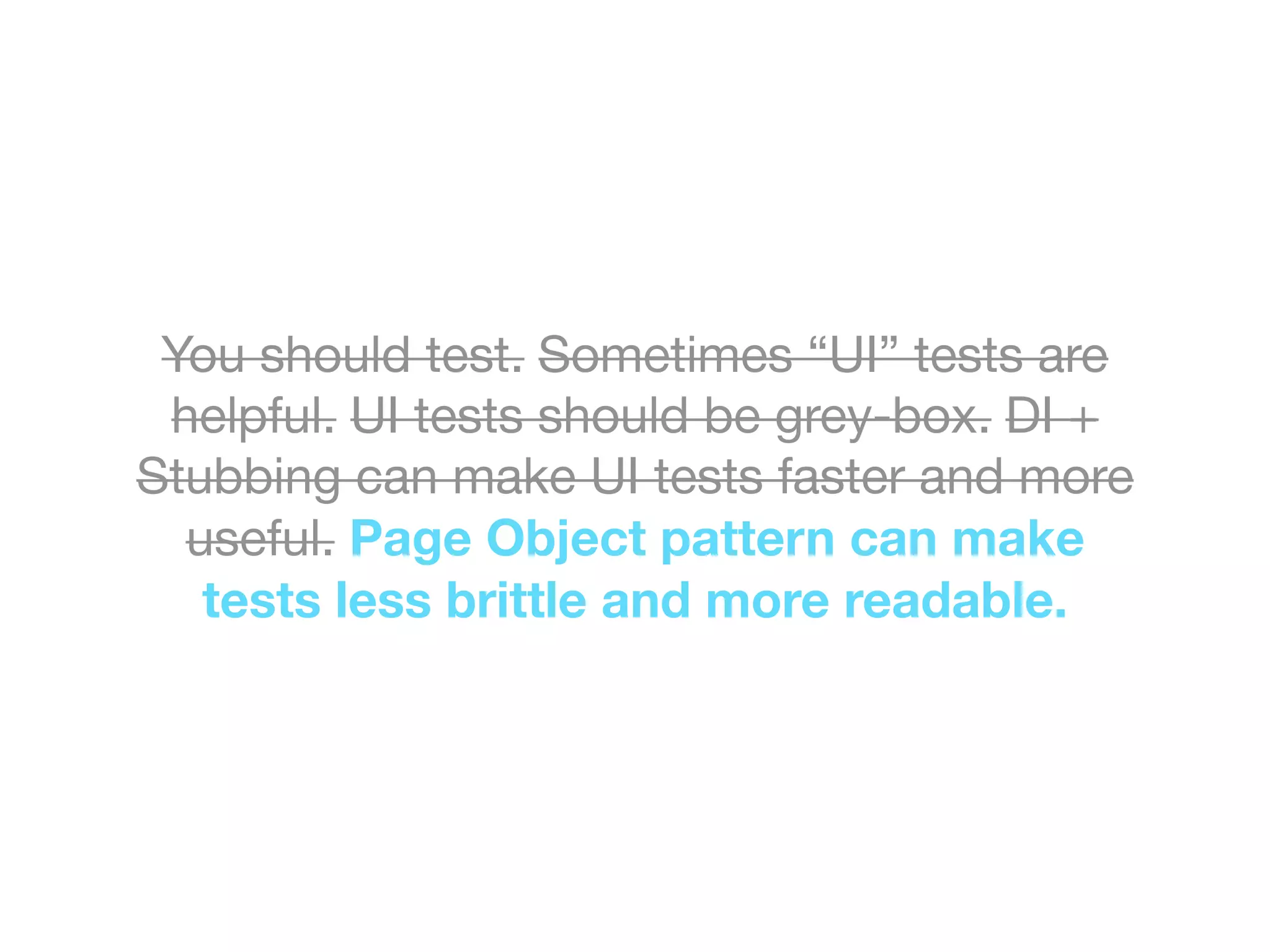 You should test. Sometimes “UI” tests are
helpful. UI tests should be grey-box. DI +
Stubbing can make UI tests faster and more
useful. Page Object pattern can make
tests less brittle and more readable.
 
