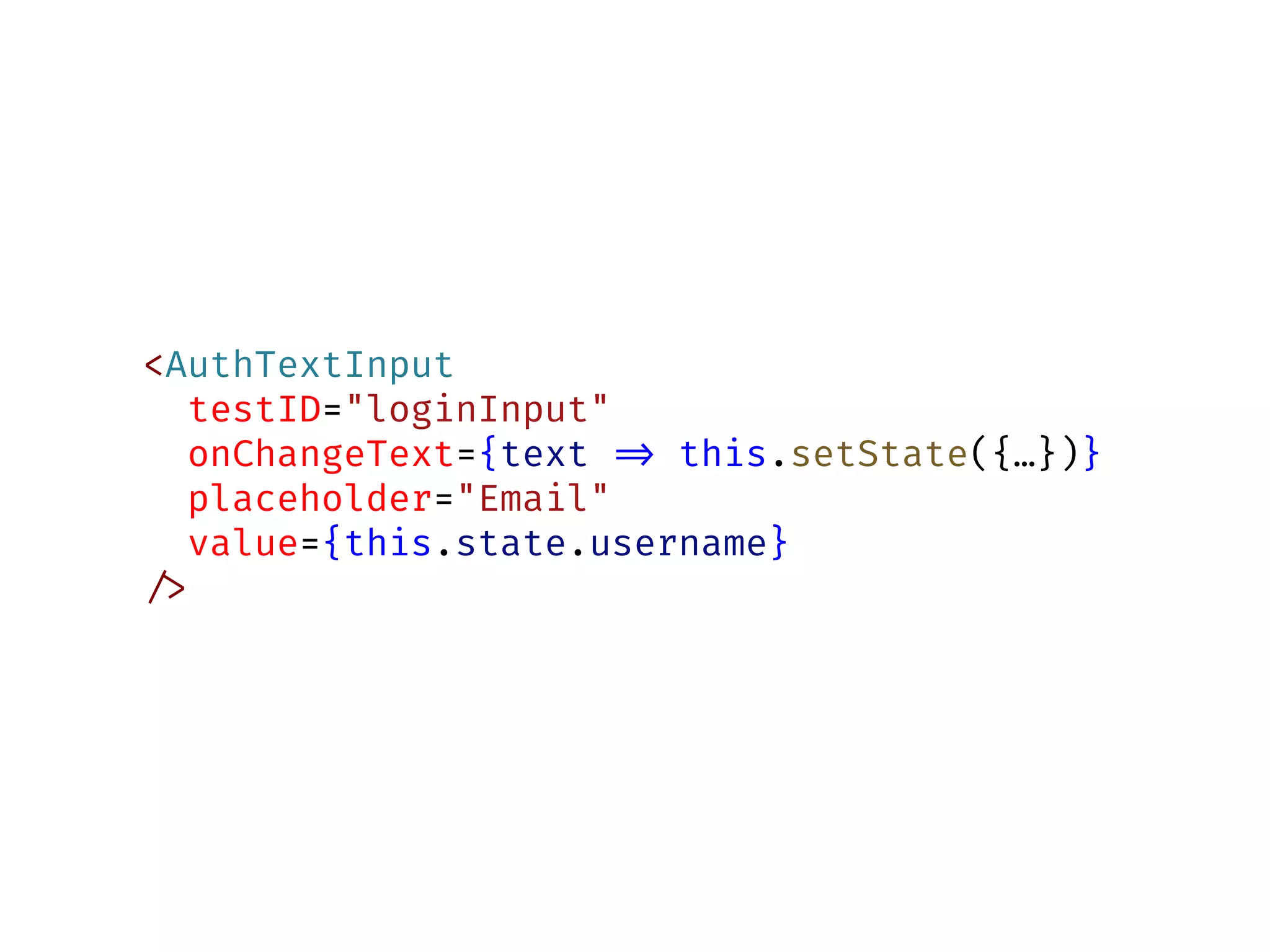 <AuthTextInput
testID="loginInput"
onChangeText={text !=> this.setState({…})}
placeholder="Email"
value={this.state.username}
!/>
 