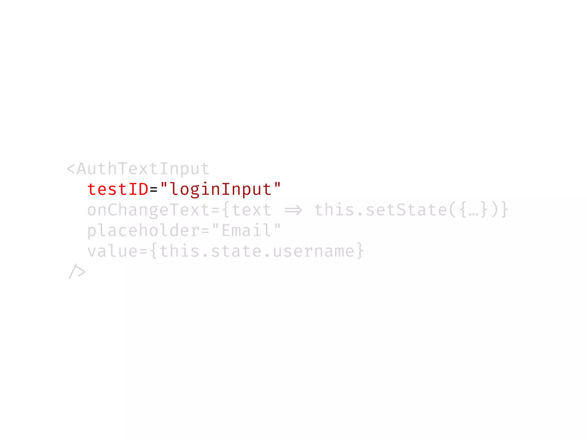 <AuthTextInput
testID="loginInput"
onChangeText={text !=> this.setState({…})}
placeholder="Email"
value={this.state.username}
!/>
 