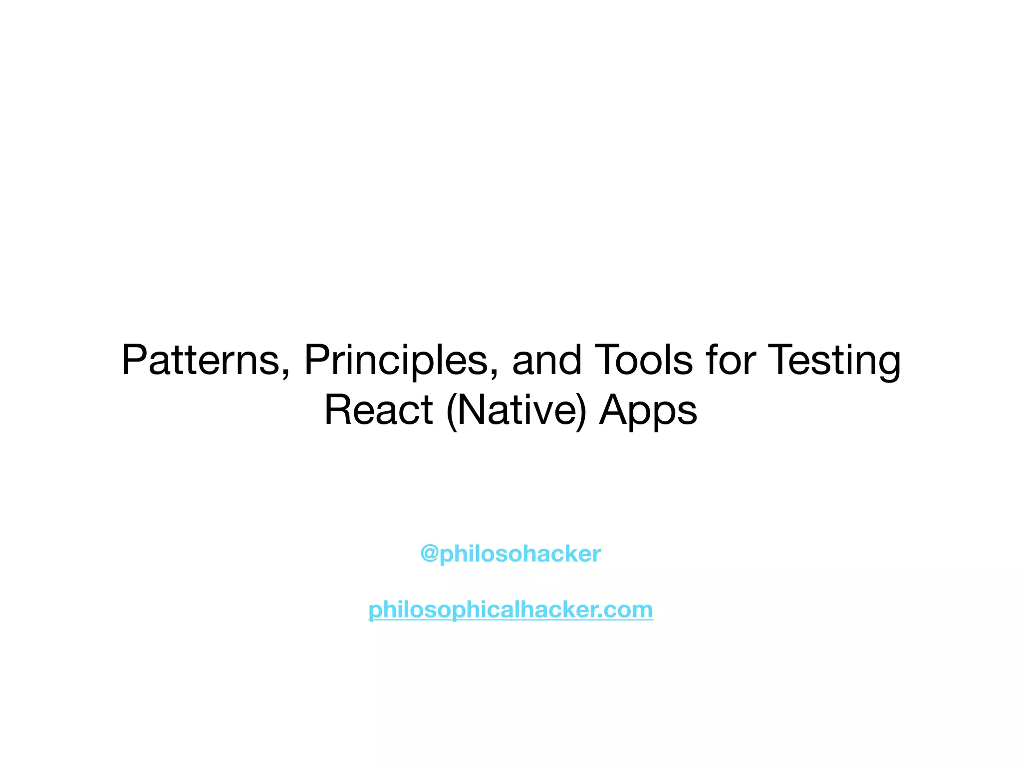 Patterns, Principles, and Tools for Testing
React (Native) Apps
@philosohacker
philosophicalhacker.com
 