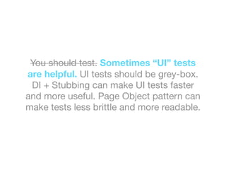 You should test. Sometimes “UI” tests
are helpful. UI tests should be grey-box.
DI + Stubbing can make UI tests faster
and more useful. Page Object pattern can
make tests less brittle and more readable.
 