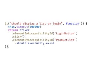 it("should display a list on login”, function () {
this.timeout(300000);
return driver
.elementByAccessibilityId('LoginButton')
.click()
.elementByAccessibilityId(‘ProductList’)
.should.eventually.exist
});
 