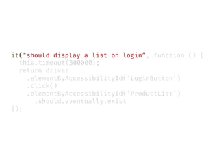 it("should display a list on login”, function () {
this.timeout(300000);
return driver
.elementByAccessibilityId('LoginButton')
.click()
.elementByAccessibilityId(‘ProductList’)
.should.eventually.exist
});
 