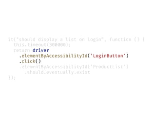 it("should display a list on login”, function () {
this.timeout(300000);
return driver
.elementByAccessibilityId('LoginButton')
.click()
.elementByAccessibilityId(‘ProductList')
.should.eventually.exist
});
 