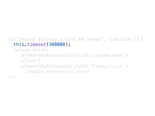 it("should display a list on login”, function () {
this.timeout(300000);
return driver
.elementByAccessibilityId('LoginButton')
.click()
.elementByAccessibilityId(‘ProductList')
.should.eventually.exist
});
 