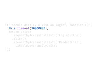 it("should display a list on login”, function () {
this.timeout(30000000);
return driver
.elementByAccessibilityId('LoginButton')
.click()
.elementByAccessibilityId(‘ProductList')
.should.eventually.exist
});
 