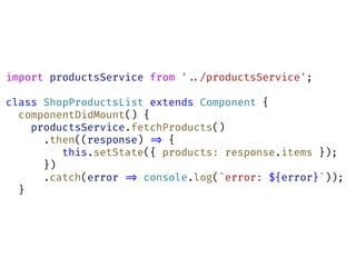 import productsService from '!../productsService';
class ShopProductsList extends Component {
componentDidMount() {
productsService.fetchProducts()
.then((response) !=> {
this.setState({ products: response.items });
})
.catch(error !=> console.log(`error: ${error}`));
}
 