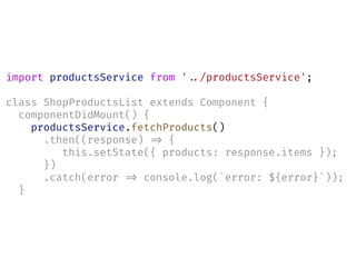 import productsService from '!../productsService';
class ShopProductsList extends Component {
componentDidMount() {
productsService.fetchProducts()
.then((response) !=> {
this.setState({ products: response.items });
})
.catch(error !=> console.log(`error: ${error}`));
}
 