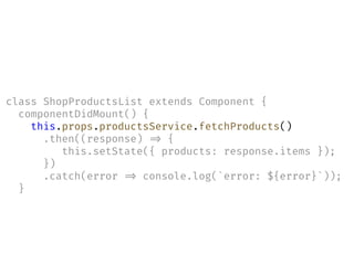 class ShopProductsList extends Component {
componentDidMount() {
this.props.productsService.fetchProducts()
.then((response) !=> {
this.setState({ products: response.items });
})
.catch(error !=> console.log(`error: ${error}`));
}
 