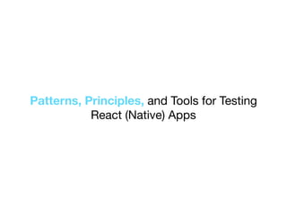 Patterns, Principles, and Tools for Testing
React (Native) Apps
 