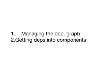 1. Managing the dep. graph

2.Getting deps into components
 