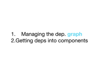 1. Managing the dep. graph

2.Getting deps into components
 