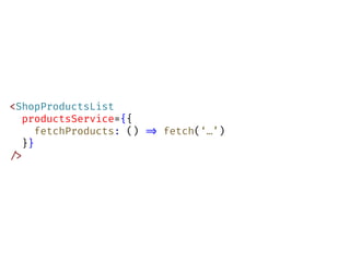 <ShopProductsList
productsService={{
fetchProducts: () !=> fetch(‘…’)
}}
!/>
 