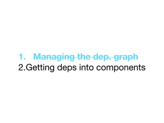1. Managing the dep. graph
2.Getting deps into components
 