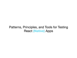 Patterns, Principles, and Tools for Testing
React (Native) Apps
 