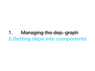 1. Managing the dep. graph

2.Getting deps into components
 