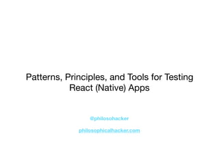 Patterns, Principles, and Tools for Testing
React (Native) Apps
@philosohacker
philosophicalhacker.com
 
