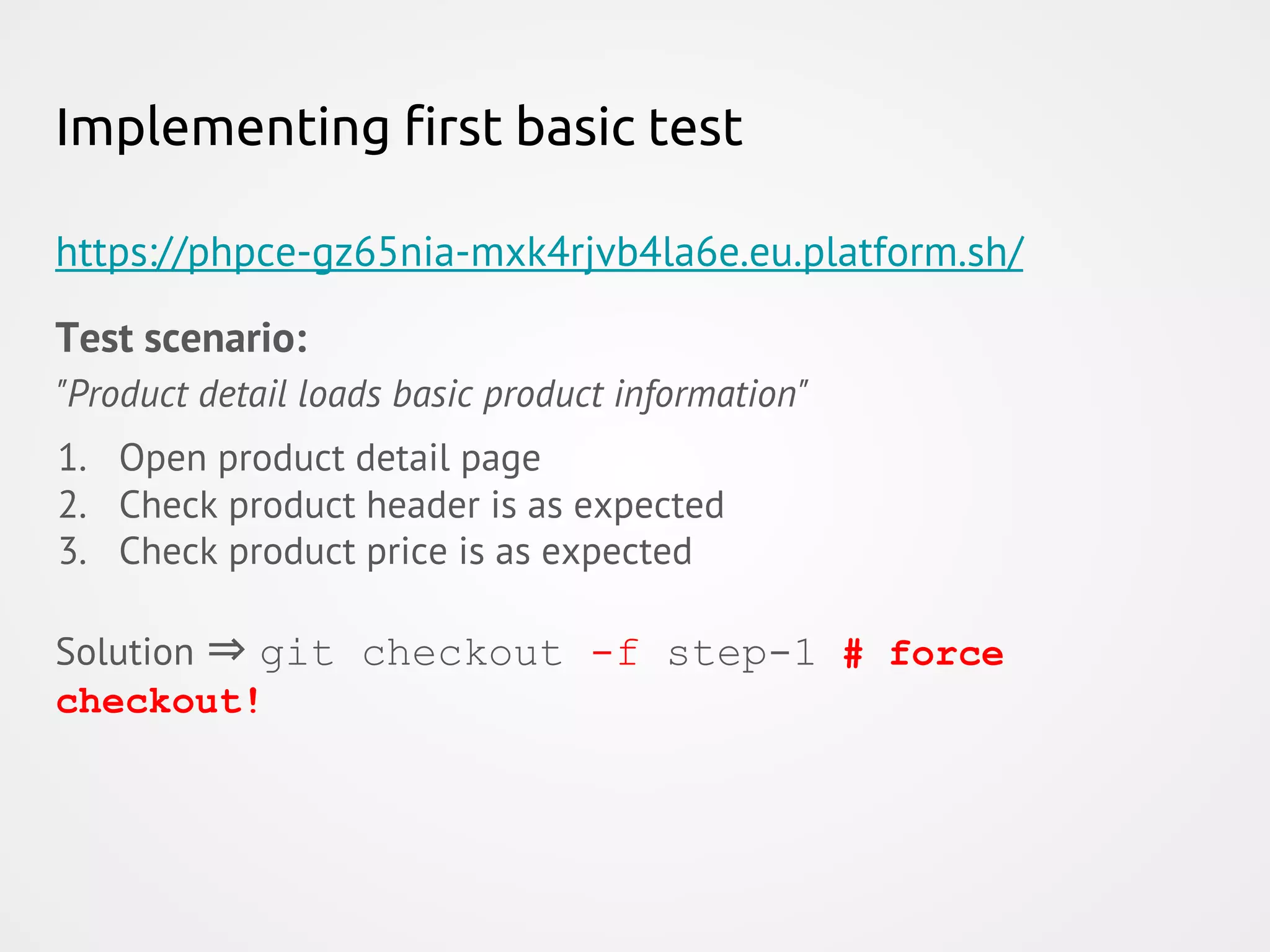 Implementing first basic test https://phpce-gz65nia-mxk4rjvb4la6e.eu.platform.sh/ Test scenario: "Product detail loads basic product information" 1. Open product detail page 2. Check product header is as expected 3. Check product price is as expected Solution ⇒ git checkout -f step-1 # force checkout! 