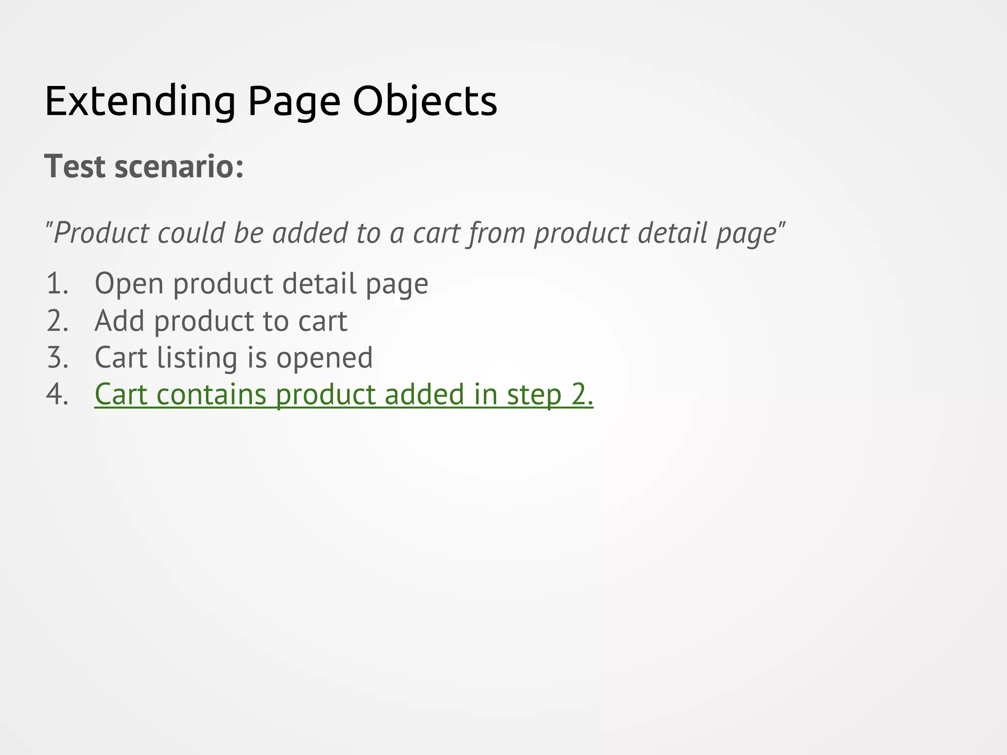 Extending Page Objects Test scenario: "Product could be added to a cart from product detail page" 1. Open product detail page 2. Add product to cart 3. Cart listing is opened 4. Cart contains product added in step 2. 