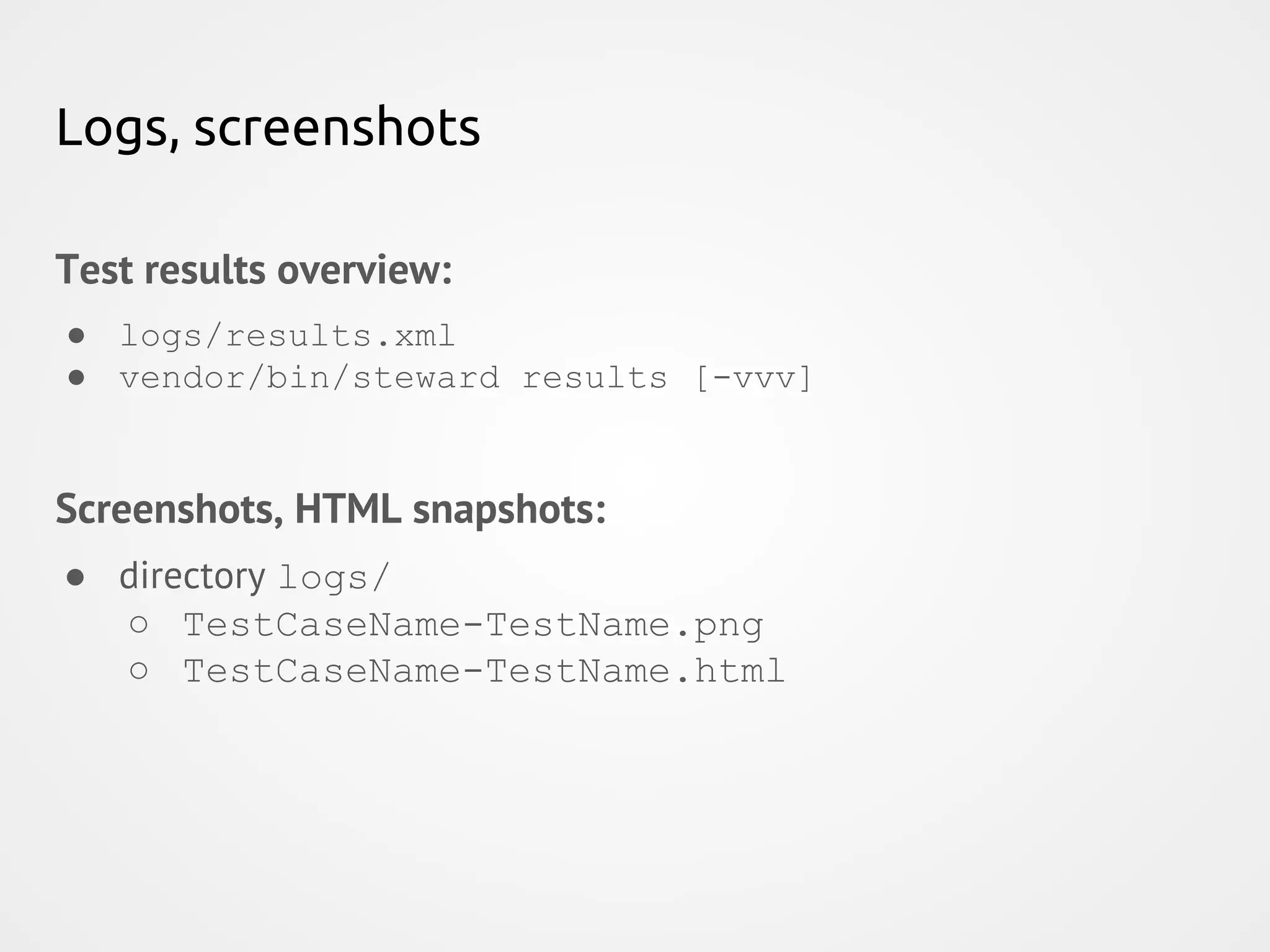 Logs, screenshots Test results overview: ● logs/results.xml ● vendor/bin/steward results [-vvv] Screenshots, HTML snapshots: ● directory logs/ ○ TestCaseName-TestName.png ○ TestCaseName-TestName.html 