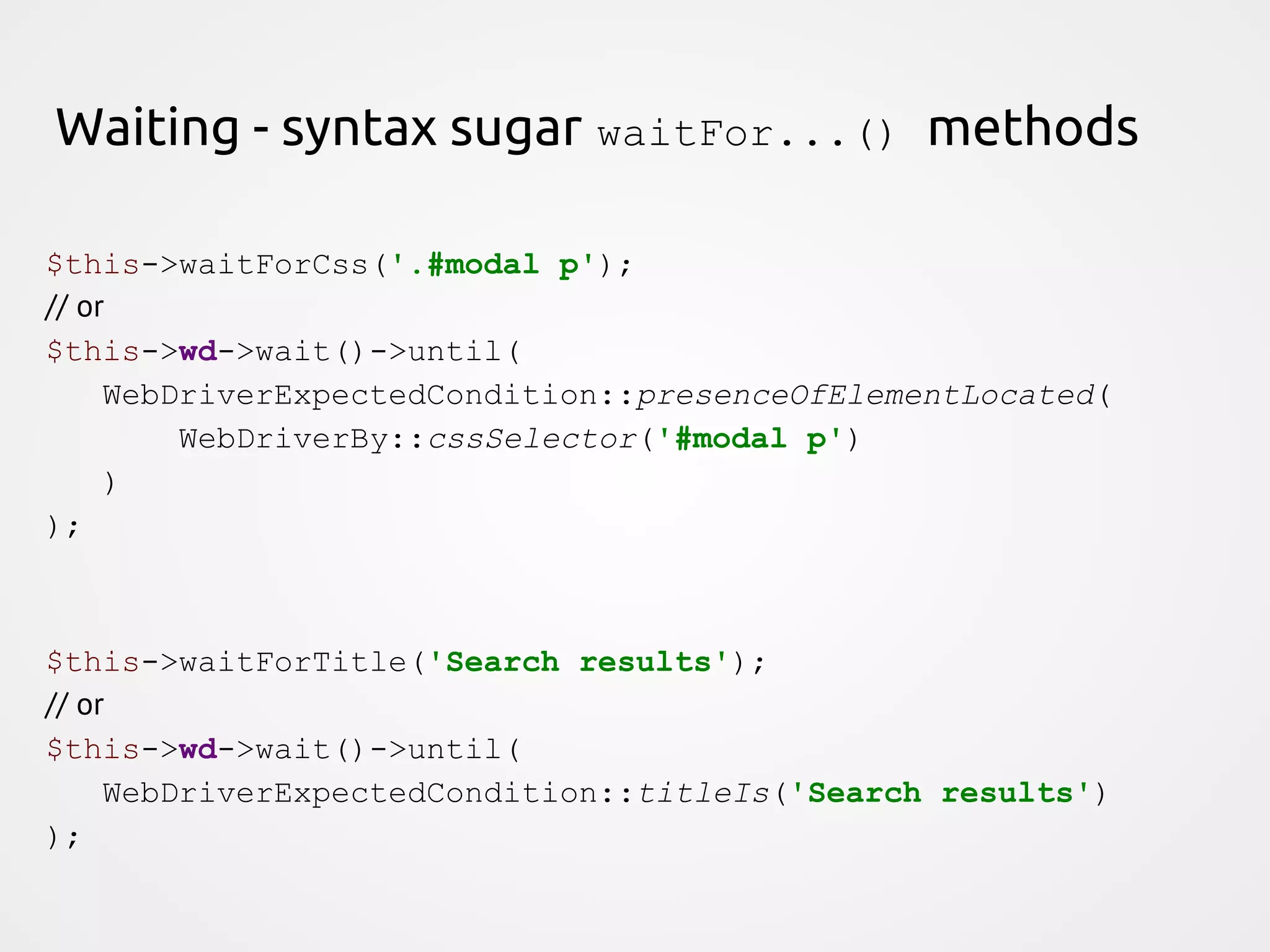 Waiting - syntax sugar waitFor...() methods $this->waitForCss('.#modal p'); // or $this->wd->wait()->until( WebDriverExpectedCondition::presenceOfElementLocated( WebDriverBy::cssSelector('#modal p') ) ); $this->waitForTitle('Search results'); // or $this->wd->wait()->until( WebDriverExpectedCondition::titleIs('Search results') ); 