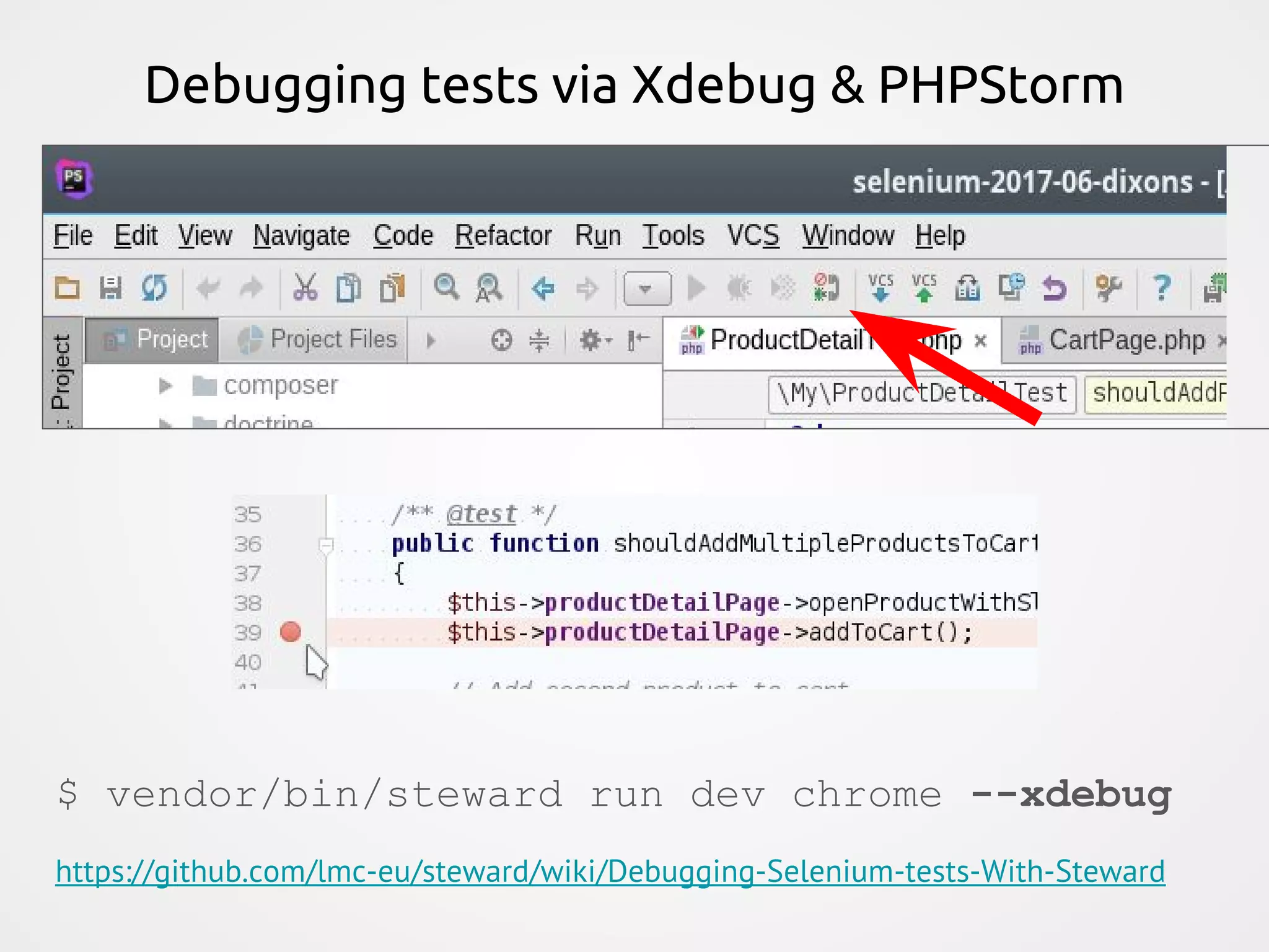 Debugging tests via Xdebug & PHPStorm $ vendor/bin/steward run dev chrome --xdebug https://github.com/lmc-eu/steward/wiki/Debugging-Selenium-tests-With-Steward 