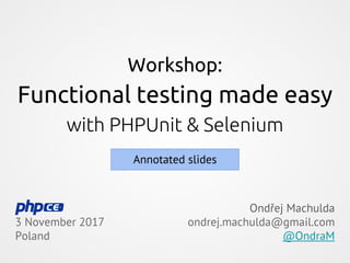 Workshop:
Functional testing made easy
with PHPUnit & Selenium
3 November 2017
Poland
Ondřej Machulda
ondrej.machulda@gmail.com
@OndraM
Annotated slides
 
