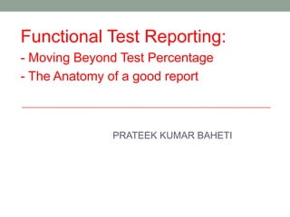 PRATEEK KUMAR BAHETI
Functional Test Reporting:
- Moving Beyond Test Percentage
- The Anatomy of a good report
 