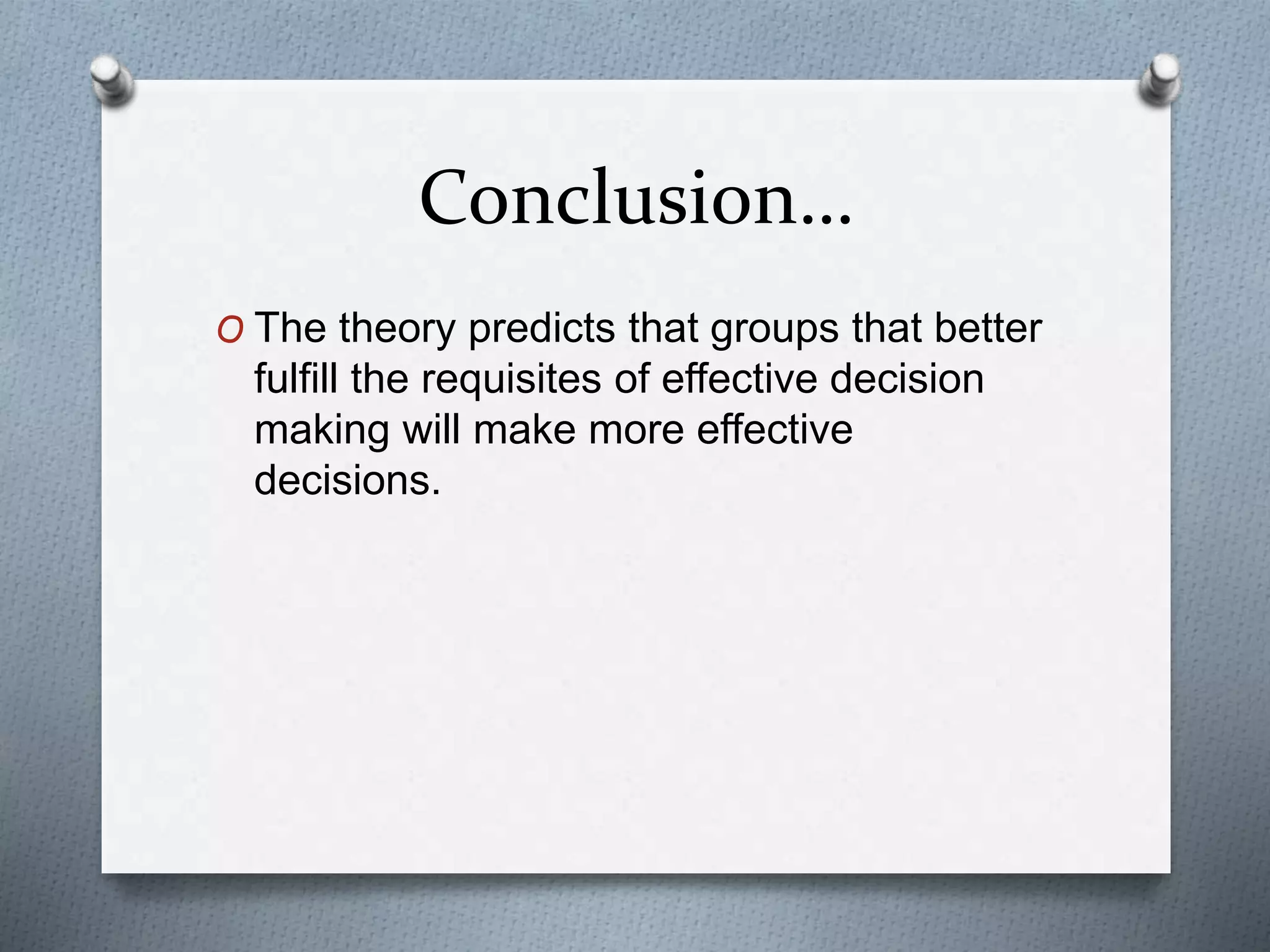 Conclusion…
O The theory predicts that groups that better
fulfill the requisites of effective decision
making will make more effective
decisions.
 