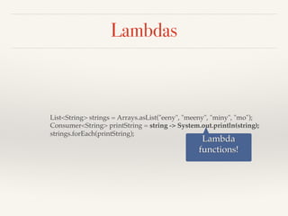 Lambdas
List<String> strings = Arrays.asList("eeny", "meeny", "miny", "mo");
Consumer<String> printString = string -> System.out.println(string);
strings.forEach(printString);
Lambda
functions!
 