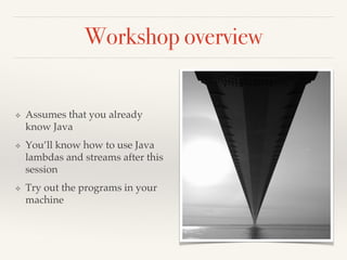 Workshop overview
❖ Assumes that you already
know Java
❖ You’ll know how to use Java
lambdas and streams after this
session
❖ Try out the programs in your
machine
 