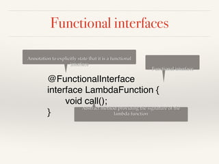 Functional interfaces
@FunctionalInterface
interface LambdaFunction {
void call();
}
Functional interface
Abstract method providing the signature of the
lambda function
Annotation to explicitly state that it is a functional
interface
 