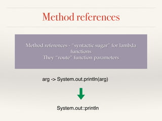 Method references
Method references - “syntactic sugar” for lambda
functions
They “route” function parameters
arg -> System.out.println(arg)
System.out::println
 
