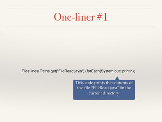 One-liner #1
Files.lines(Paths.get("FileRead.java")).forEach(System.out::println);
This code prints the contents of
the file “FileRead.java” in the
current directory
 