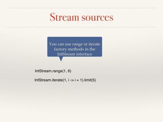 Stream sources
IntStream.range(1, 6)
You can use range or iterate
factory methods in the
IntStream interface
IntStream.iterate(1, i -> i + 1).limit(5)
 