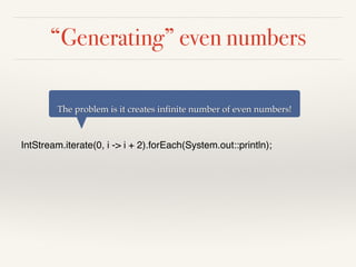 “Generating” even numbers
IntStream.iterate(0, i -> i + 2).forEach(System.out::println);
The problem is it creates infinite number of even numbers!
 