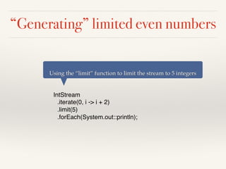 “Generating” limited even numbers
IntStream
.iterate(0, i -> i + 2)
.limit(5)
.forEach(System.out::println);
Using the “limit” function to limit the stream to 5 integers
 