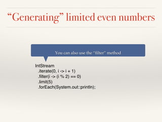 “Generating” limited even numbers
IntStream
.iterate(0, i -> i + 1)
.filter(i -> (i % 2) == 0)
.limit(5)
.forEach(System.out::println);
You can also use the “filter” method
 