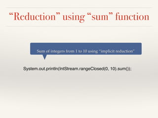 “Reduction” using “sum” function
System.out.println(IntStream.rangeClosed(0, 10).sum());
Sum of integers from 1 to 10 using “implicit reduction”
 