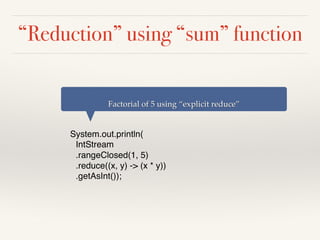 “Reduction” using “sum” function
System.out.println(
IntStream
.rangeClosed(1, 5)
.reduce((x, y) -> (x * y))
.getAsInt());
Factorial of 5 using “explicit reduce”
 