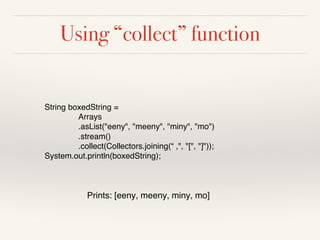 Using “collect” function
String boxedString =
Arrays
.asList("eeny", "meeny", "miny", "mo")
.stream()
.collect(Collectors.joining(“ ,", "[", "]"));
System.out.println(boxedString);
Prints: [eeny, meeny, miny, mo]
 