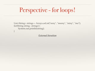 Perspective - for loops!
List<String> strings = Arrays.asList("eeny", "meeny", "miny", "mo");
for(String string : strings) {
System.out.println(string);
}
External Iteration
 