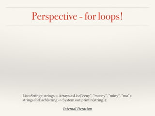 Perspective - for loops!
List<String> strings = Arrays.asList("eeny", "meeny", "miny", "mo");
strings.forEach(string -> System.out.println(string));
Internal Iteration
 
