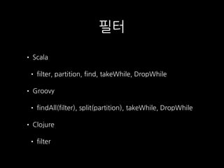 필터
• Scala
• filter, partition, find, takeWhile, DropWhile
• Groovy
• findAll(filter), split(partition), takeWhile, DropWhile
• Clojure
• filter
 